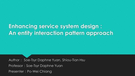 Enhancing service system design : An entity interaction pattern approach Author ： Soe-Tsyr Daphne Yuan, Shiou-Tian Hsu Professor ： Soe-Tsyr Daphne Yuan.