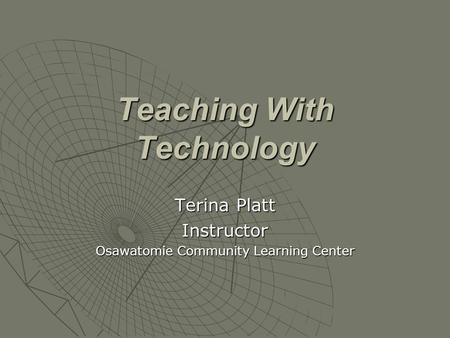 Teaching With Technology Terina Platt Instructor Osawatomie Community Learning Center.