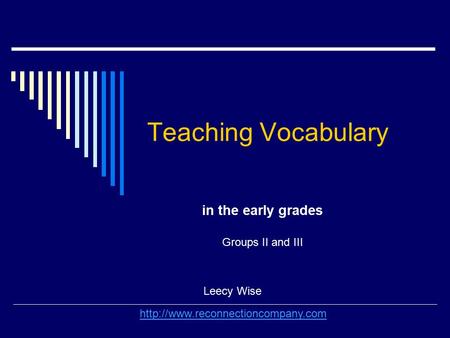 Teaching Vocabulary in the early grades Leecy Wise  Groups II and III.