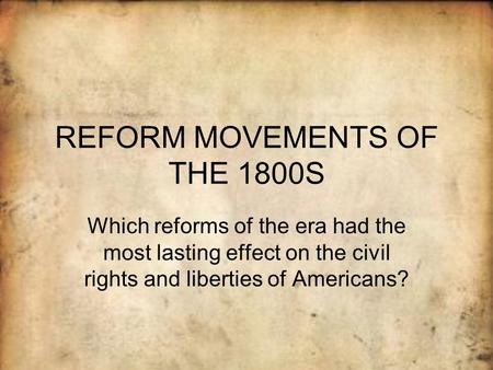 REFORM MOVEMENTS OF THE 1800S Which reforms of the era had the most lasting effect on the civil rights and liberties of Americans?