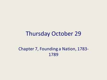 Thursday October 29 Chapter 7, Founding a Nation, 1783- 1789.