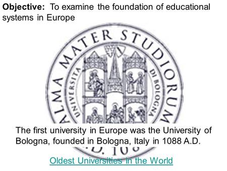 Objective: To examine the foundation of educational systems in Europe The first university in Europe was the University of Bologna, founded in Bologna,