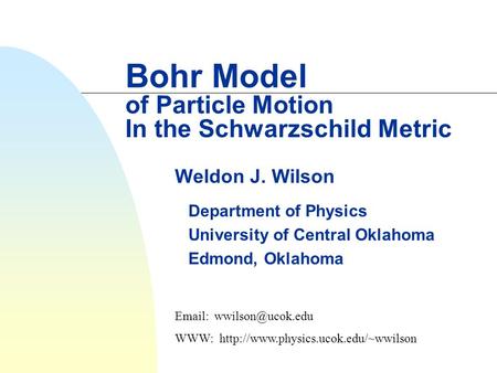 Bohr Model of Particle Motion In the Schwarzschild Metric Weldon J. Wilson Department of Physics University of Central Oklahoma Edmond, Oklahoma Email: