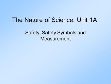 The Nature of Science: Unit 1A Safety, Safety Symbols and Measurement.