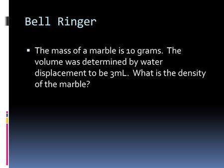 Bell Ringer  The mass of a marble is 10 grams. The volume was determined by water displacement to be 3mL. What is the density of the marble?