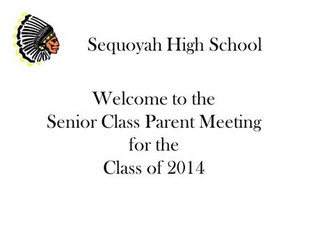 Welcome to the Senior Class Parent Meeting for the Class of 2014 Sequoyah High School.