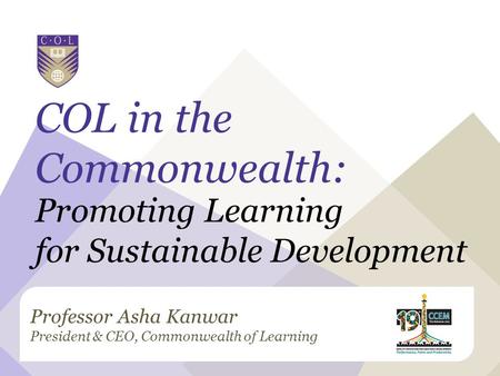 Professor Asha Kanwar President & CEO, Commonwealth of Learning COL in the Commonwealth: Promoting Learning for Sustainable Development.