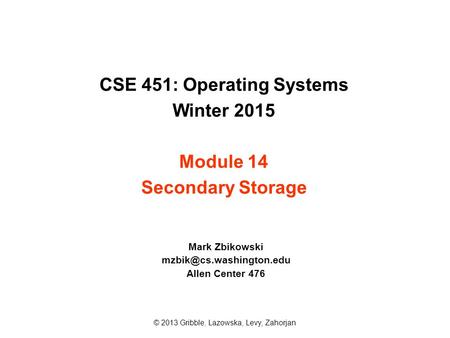 CSE 451: Operating Systems Winter 2015 Module 14 Secondary Storage Mark Zbikowski Allen Center 476 © 2013 Gribble, Lazowska, Levy,