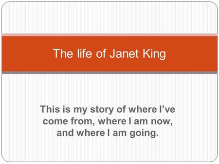 This is my story of where I’ve come from, where I am now, and where I am going. The life of Janet King.