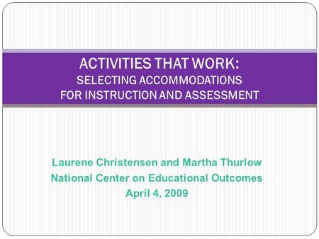 Laurene Christensen and Martha Thurlow National Center on Educational Outcomes April 4, 2009 ACTIVITIES THAT WORK: SELECTING ACCOMMODATIONS FOR INSTRUCTION.