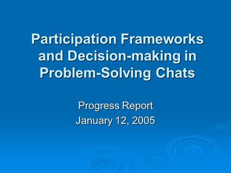 Participation Frameworks and Decision-making in Problem-Solving Chats Progress Report January 12, 2005.