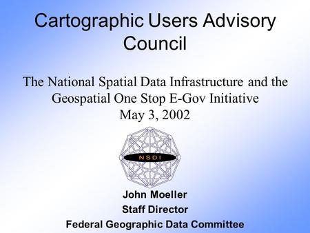 Cartographic Users Advisory Council The National Spatial Data Infrastructure and the Geospatial One Stop E-Gov Initiative May 3, 2002 John Moeller Staff.