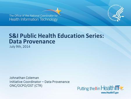 S&I Public Health Education Series: Data Provenance July 9th, 2014 Johnathan Coleman Initiative Coordinator – Data Provenance ONC/OCPO/OST (CTR)