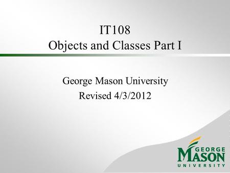 IT108 Objects and Classes Part I George Mason University Revised 4/3/2012.