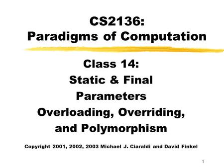 1 CS2136: Paradigms of Computation Class 14: Static & Final Parameters Overloading, Overriding, and Polymorphism Copyright 2001, 2002, 2003 Michael J.