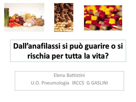 Dall’anafilassi si può guarire o si rischia per tutta la vita? Elena Battistini U.O. Pneumologia IRCCS G GASLINI.