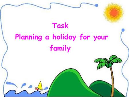 Task Planning a holiday for your family Task Planning a holiday for your family.