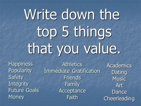 Write down the top 5 things that you value. Happiness Popularity Safety Integrity Future Goals Money Athletics Immediate Gratification Friends Family Acceptance.