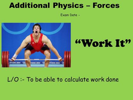 Additional Physics – Forces L/O :- To be able to calculate work done “Work It” Exam Date -