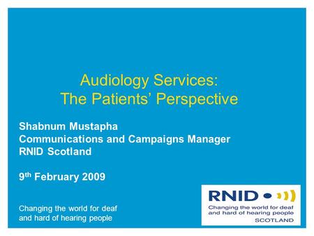 Changing the world for deaf and hard of hearing people Audiology Services: The Patients’ Perspective Shabnum Mustapha Communications and Campaigns Manager.