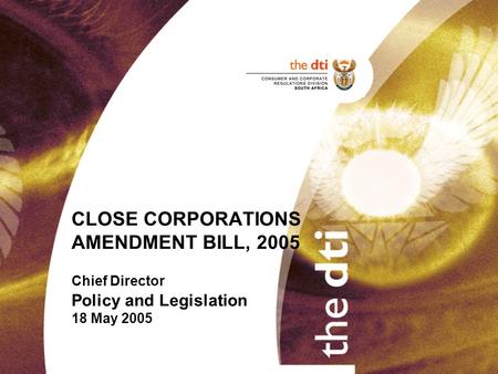 CLOSE CORPORATIONS AMENDMENT BILL, 2005 Chief Director Policy and Legislation 18 May 2005.