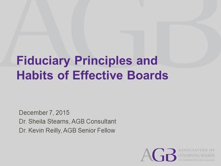 Fiduciary Principles and Habits of Effective Boards December 7, 2015 Dr. Sheila Stearns, AGB Consultant Dr. Kevin Reilly, AGB Senior Fellow.