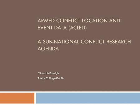 ARMED CONFLICT LOCATION AND EVENT DATA (ACLED) A SUB-NATIONAL CONFLICT RESEARCH AGENDA Clionadh Raleigh Trinity College Dublin.