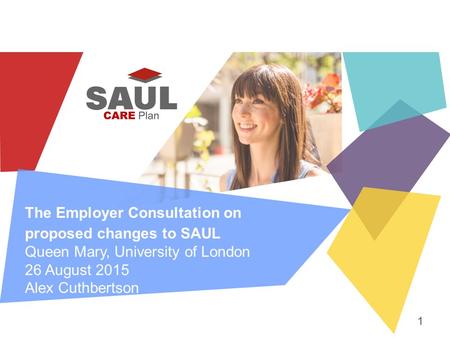 The Employer Consultation on proposed changes to SAUL Queen Mary, University of London 26 August 2015 Alex Cuthbertson 1.