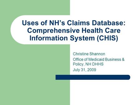 Uses of NH’s Claims Database: Comprehensive Health Care Information System (CHIS) Christine Shannon Office of Medicaid Business & Policy, NH DHHS July.