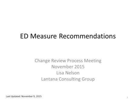 ED Measure Recommendations Change Review Process Meeting November 2015 Lisa Nelson Lantana Consulting Group Last Updated: November 9, 2015 1.