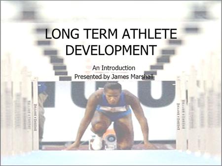 LONG TERM ATHLETE DEVELOPMENT An Introduction Presented by James Marshall.