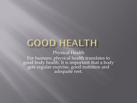 Physical Health For humans, physical health translates to good body health. It is important that a body gets regular exercise, good nutrition and adequate.