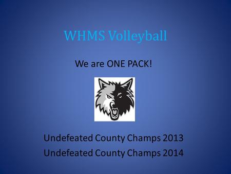 WHMS Volleyball We are ONE PACK! Undefeated County Champs 2013 Undefeated County Champs 2014.