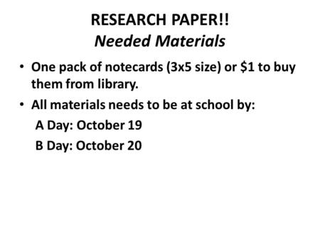 RESEARCH PAPER!! Needed Materials One pack of notecards (3x5 size) or $1 to buy them from library. All materials needs to be at school by: A Day: October.