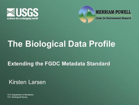 U.S. Department of the Interior U.S. Geological Survey The Biological Data Profile Extending the FGDC Metadata Standard Kirsten Larsen.