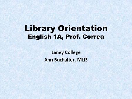 Library Orientation English 1A, Prof. Correa Laney College Ann Buchalter, MLIS.