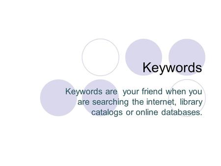 Keywords Keywords are your friend when you are searching the internet, library catalogs or online databases.