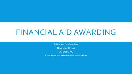 FINANCIAL AID AWARDING Tuition and Fee Committee November 18, 2015 Lisa Blazer, PhD Sr Associate Vice President for Student Affairs.