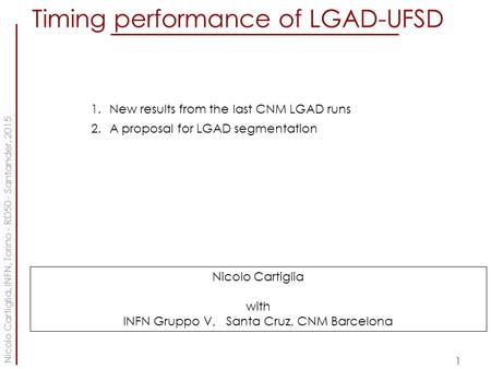 1 Nicolo Cartiglia, INFN, Torino - RD50 - Santander, 2015 Timing performance of LGAD-UFSD 1.New results from the last CNM LGAD runs 2.A proposal for LGAD.