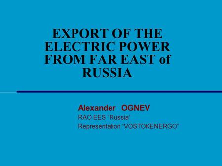 EXPORT OF THE ELECTRIC POWER FROM FAR EAST of RUSSIA Alexander OGNEV RAO EES “Russia’ Representation “VOSTOKENERGO”