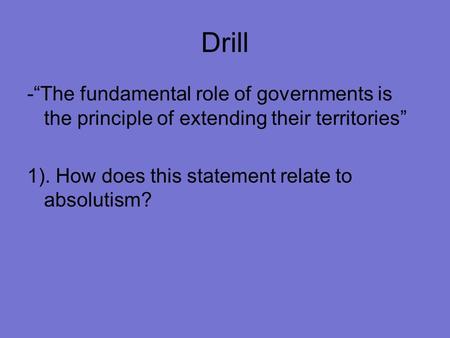 Drill -“The fundamental role of governments is the principle of extending their territories” 1). How does this statement relate to absolutism?