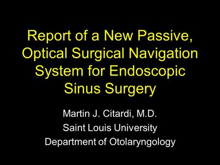 Report of a New Passive, Optical Surgical Navigation System for Endoscopic Sinus Surgery Martin J. Citardi, M.D. Saint Louis University Department of Otolaryngology.