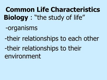 Common Life Characteristics Biology : “the study of life” -their relationships to their environment -their relationships to each other -organisms.