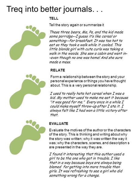 Treq into better journals... TELL Tell the story again or summarize it RELATE Form a relationship between the story and your personal experience or things.