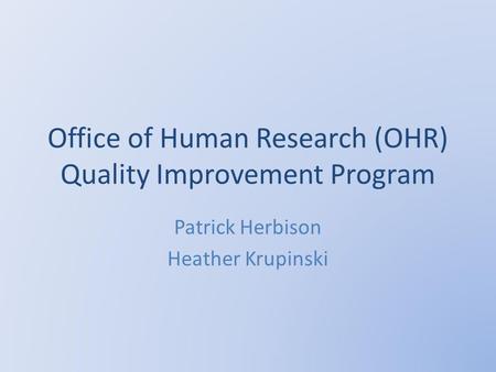 Office of Human Research (OHR) Quality Improvement Program Patrick Herbison Heather Krupinski.