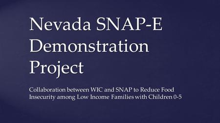 Nevada SNAP-E Demonstration Project Collaboration between WIC and SNAP to Reduce Food Insecurity among Low Income Families with Children 0-5.