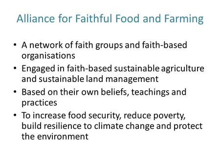 Alliance for Faithful Food and Farming A network of faith groups and faith-based organisations Engaged in faith-based sustainable agriculture and sustainable.