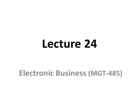 Lecture 24 Electronic Business (MGT-485). Recap – Lecture 23 E-Business Strategy: Formulation – External Assessment Key External Factors Relationships.