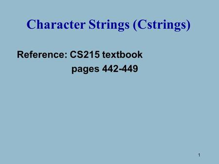 1 Character Strings (Cstrings) Reference: CS215 textbook pages 442-449.