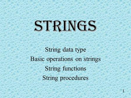 1 STRINGS String data type Basic operations on strings String functions String procedures.